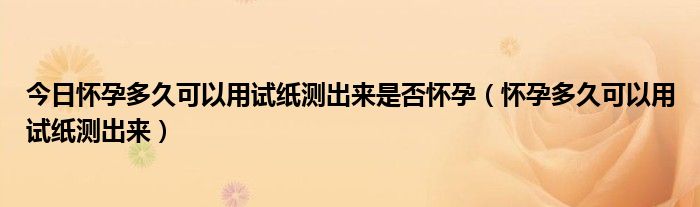 今日怀孕多久可以用试纸测出来是否怀孕（怀孕多久可以用试纸测出来）