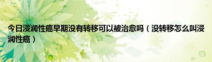 今日浸润性癌早期没有转移可以被治愈吗（没转移怎么叫浸润性癌）