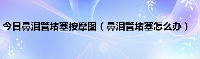 今日鼻泪管堵塞按摩图（鼻泪管堵塞怎么办）