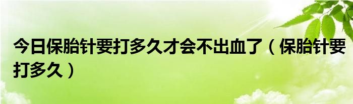 今日保胎针要打多久才会不出血了（保胎针要打多久）