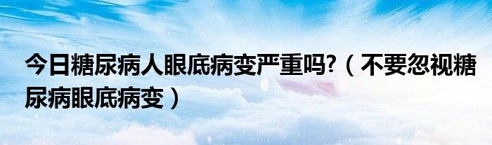 今日糖尿病人眼底病变严重吗?（不要忽视糖尿病眼底病变）