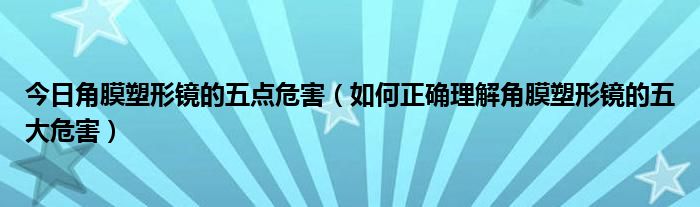 今日角膜塑形镜的五点危害（如何正确理解角膜塑形镜的五大危害）