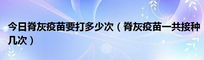 今日脊灰疫苗要打多少次（脊灰疫苗一共接种几次）