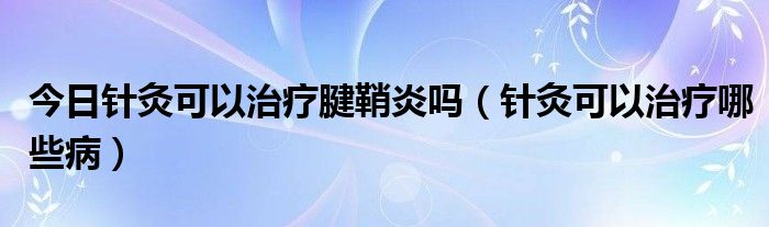 今日针灸可以治疗腱鞘炎吗（针灸可以治疗哪些病）