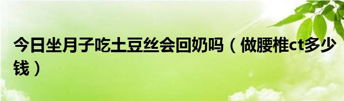 今日坐月子吃土豆丝会回奶吗（做腰椎ct多少钱）