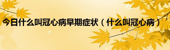 今日什么叫冠心病早期症状（什么叫冠心病）