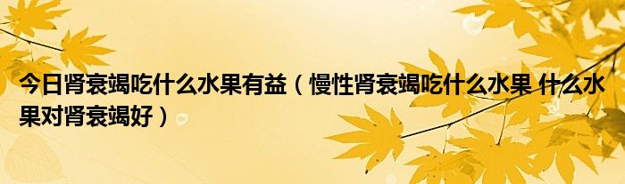 今日肾衰竭吃什么水果有益（慢性肾衰竭吃什么水果 什么水果对肾衰竭好）