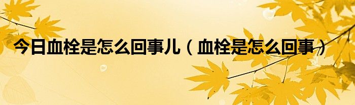 今日血栓是怎么回事儿（血栓是怎么回事）