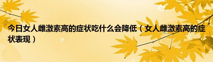 今日女人雌激素高的症状吃什么会降低（女人雌激素高的症状表现）