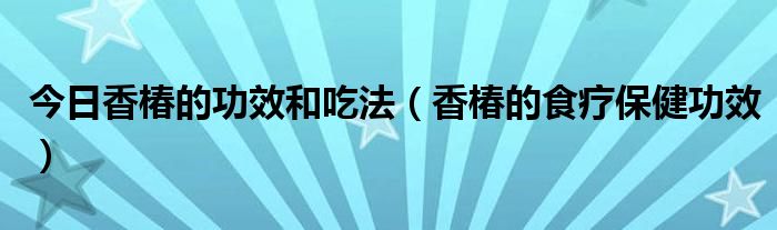 今日香椿的功效和吃法（香椿的食疗保健功效）