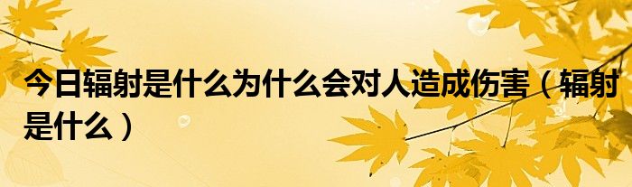 今日辐射是什么为什么会对人造成伤害（辐射是什么）