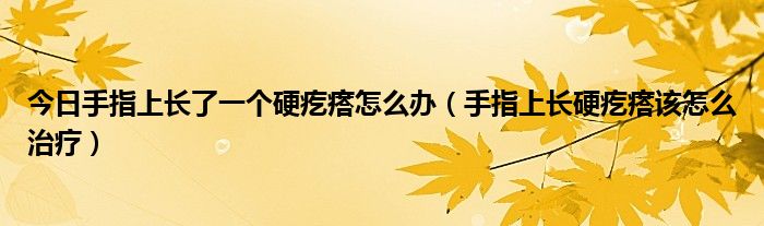 今日手指上长了一个硬疙瘩怎么办（手指上长硬疙瘩该怎么治疗）