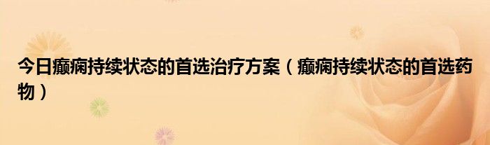 今日癫痫持续状态的首选治疗方案（癫痫持续状态的首选药物）