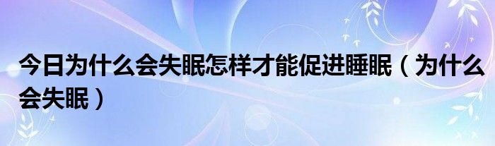 今日为什么会失眠怎样才能促进睡眠（为什么会失眠）