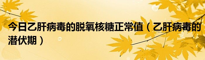 今日乙肝病毒的脱氧核糖正常值（乙肝病毒的潜伏期）