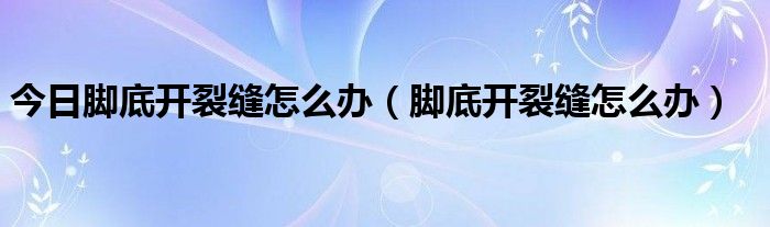 今日脚底开裂缝怎么办（脚底开裂缝怎么办）