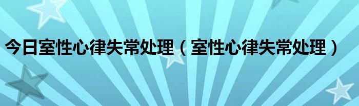 今日室性心律失常处理（室性心律失常处理）