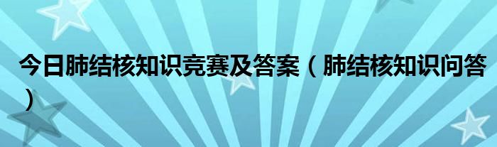 今日肺结核知识竞赛及答案（肺结核知识问答）