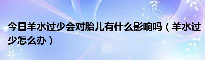 今日羊水过少会对胎儿有什么影响吗（羊水过少怎么办）