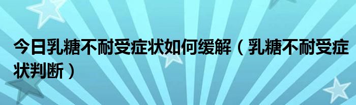 今日乳糖不耐受症状如何缓解（乳糖不耐受症状判断）