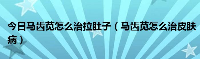 今日马齿苋怎么治拉肚子（马齿苋怎么治皮肤病）