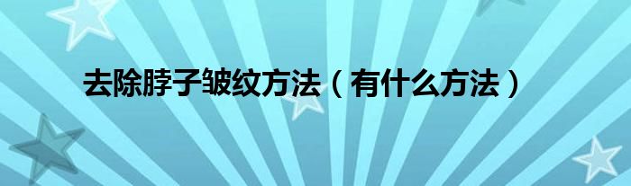 去除脖子皱纹方法（有什么方法）