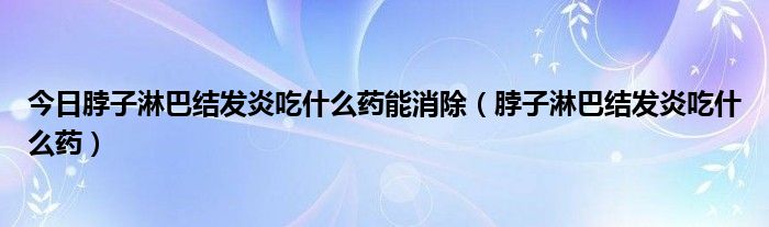 今日脖子淋巴结发炎吃什么药能消除（脖子淋巴结发炎吃什么药）