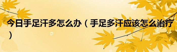 今日手足汗多怎么办（手足多汗应该怎么治疗）