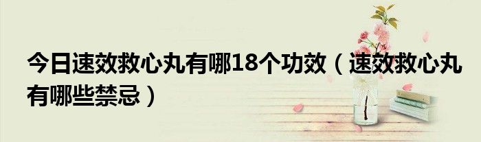 今日速效救心丸有哪18个功效（速效救心丸有哪些禁忌）