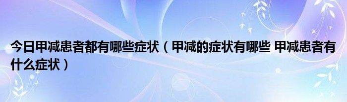 今日甲减患者都有哪些症状（甲减的症状有哪些 甲减患者有什么症状）