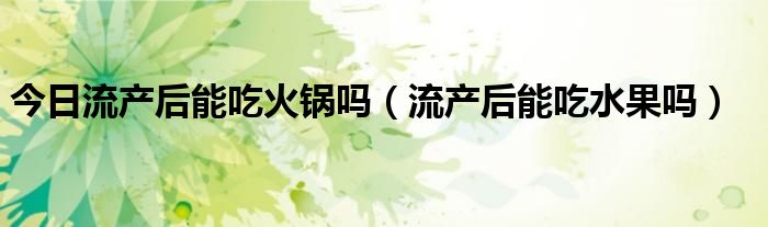 今日流产后能吃火锅吗（流产后能吃水果吗）