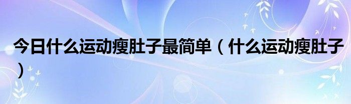 今日什么运动瘦肚子最简单（什么运动瘦肚子）