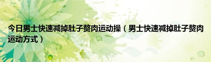 今日男士快速减掉肚子赘肉运动操（男士快速减掉肚子赘肉运动方式）