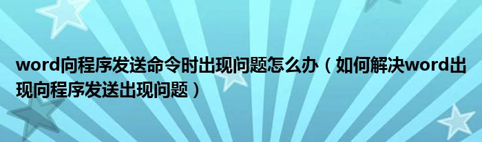 word向程序发送命令时出现问题怎么办（如何解决word出现向程序发送出现问题）