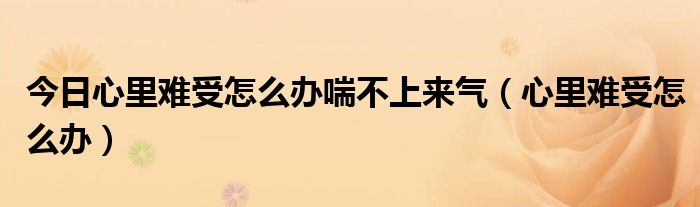 今日心里难受怎么办喘不上来气（心里难受怎么办）