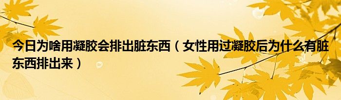 今日为啥用凝胶会排出脏东西（女性用过凝胶后为什么有脏东西排出来）