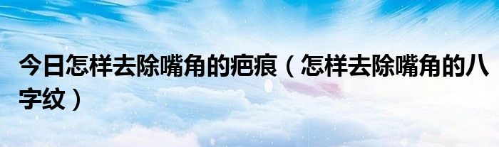 今日怎样去除嘴角的疤痕（怎样去除嘴角的八字纹）