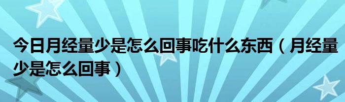 今日月经量少是怎么回事吃什么东西（月经量少是怎么回事）