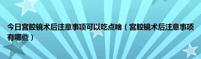 今日宫腔镜术后注意事项可以吃点啥（宫腔镜术后注意事项有哪些）