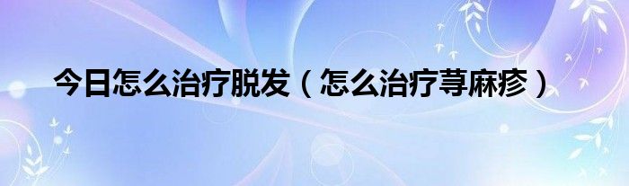 今日怎么治疗脱发（怎么治疗荨麻疹）