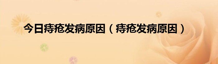 今日痔疮发病原因（痔疮发病原因）