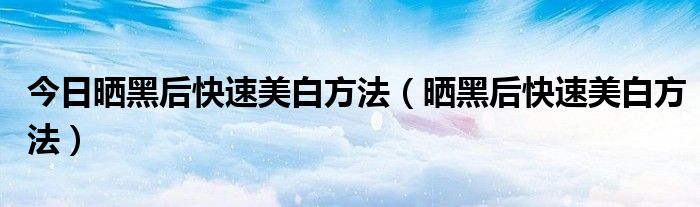 今日晒黑后快速美白方法（晒黑后快速美白方法）