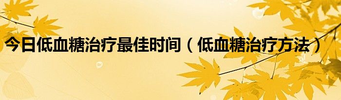 今日低血糖治疗最佳时间（低血糖治疗方法）