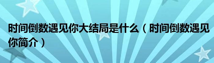 时间倒数遇见你大结局是什么（时间倒数遇见你简介）