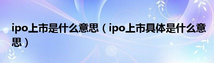 ipo上市是什么意思（ipo上市具体是什么意思）