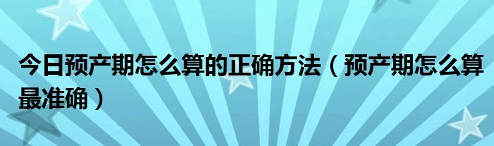 今日预产期怎么算的正确方法（预产期怎么算最准确）