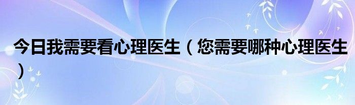 今日我需要看心理医生（您需要哪种心理医生）