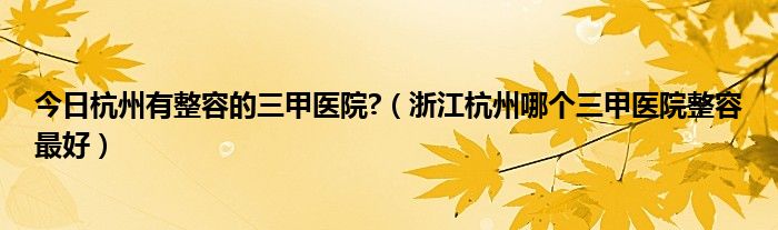 今日杭州有整容的三甲医院?（浙江杭州哪个三甲医院整容最好）