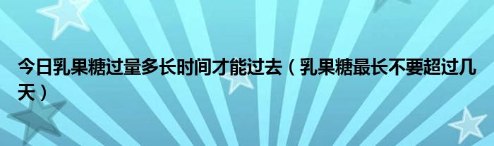 今日乳果糖过量多长时间才能过去（乳果糖最长不要超过几天）