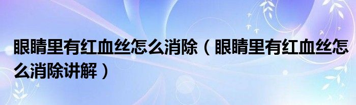 眼睛里有红血丝怎么消除（眼睛里有红血丝怎么消除讲解）